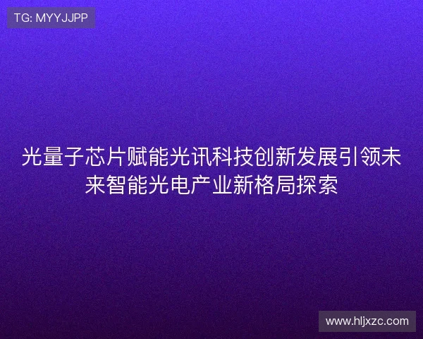 光量子芯片赋能光讯科技创新发展引领未来智能光电产业新格局探索