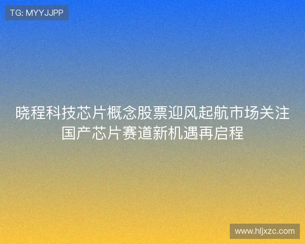 晓程科技芯片概念股票迎风起航市场关注国产芯片赛道新机遇再启程